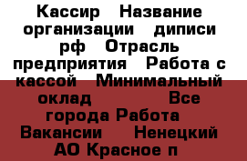 Кассир › Название организации ­ диписи.рф › Отрасль предприятия ­ Работа с кассой › Минимальный оклад ­ 16 000 - Все города Работа » Вакансии   . Ненецкий АО,Красное п.